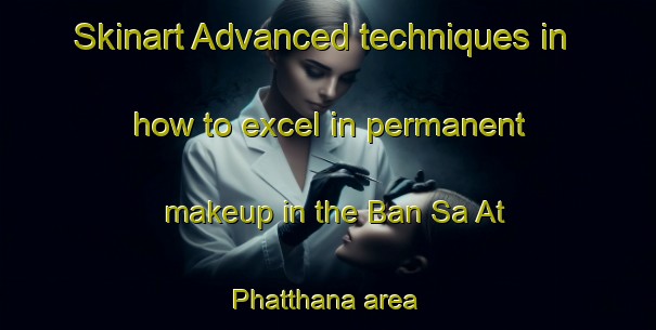 Skinart Advanced techniques in how to excel in permanent makeup in the Ban Sa At Phatthana area | PermanentmakeupTraining | PermanentmakeupClasses | SkinartTraining-Thailand