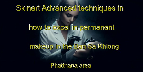 Skinart Advanced techniques in how to excel in permanent makeup in the Ban Sa Khlong Phatthana area | PermanentmakeupTraining | PermanentmakeupClasses | SkinartTraining-Thailand