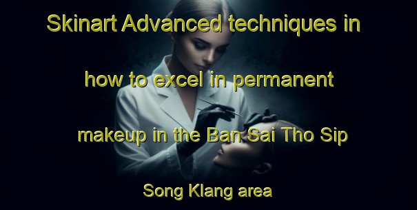 Skinart Advanced techniques in how to excel in permanent makeup in the Ban Sai Tho Sip Song Klang area | PermanentmakeupTraining | PermanentmakeupClasses | SkinartTraining-Thailand