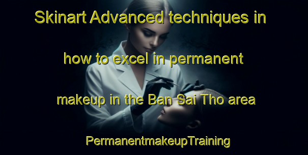 Skinart Advanced techniques in how to excel in permanent makeup in the Ban Sai Tho area | PermanentmakeupTraining | PermanentmakeupClasses | SkinartTraining-Thailand