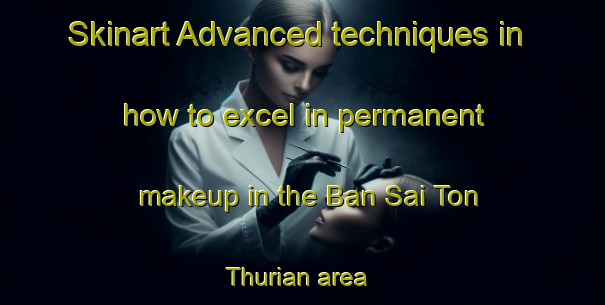 Skinart Advanced techniques in how to excel in permanent makeup in the Ban Sai Ton Thurian area | PermanentmakeupTraining | PermanentmakeupClasses | SkinartTraining-Thailand