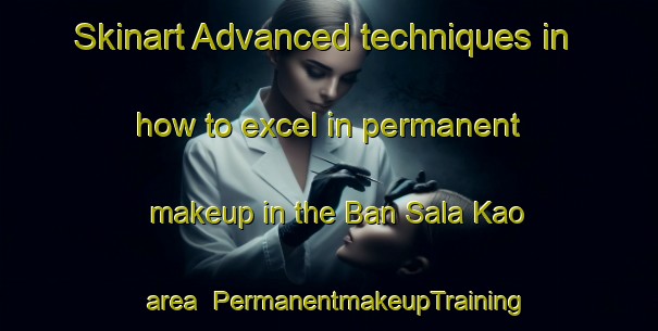 Skinart Advanced techniques in how to excel in permanent makeup in the Ban Sala Kao area | PermanentmakeupTraining | PermanentmakeupClasses | SkinartTraining-Thailand