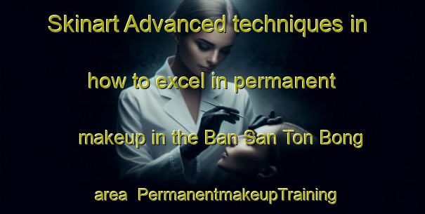 Skinart Advanced techniques in how to excel in permanent makeup in the Ban San Ton Bong area | PermanentmakeupTraining | PermanentmakeupClasses | SkinartTraining-Thailand