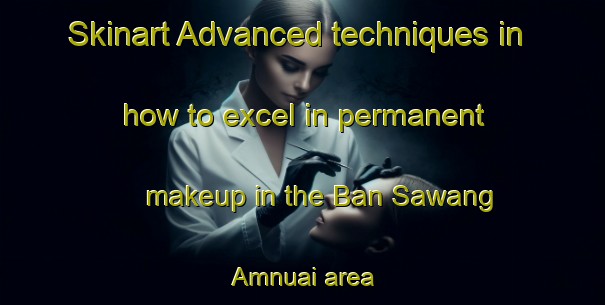 Skinart Advanced techniques in how to excel in permanent makeup in the Ban Sawang Amnuai area | PermanentmakeupTraining | PermanentmakeupClasses | SkinartTraining-Thailand