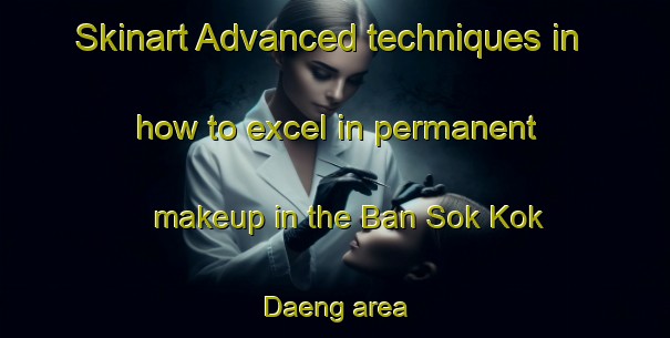 Skinart Advanced techniques in how to excel in permanent makeup in the Ban Sok Kok Daeng area | PermanentmakeupTraining | PermanentmakeupClasses | SkinartTraining-Thailand