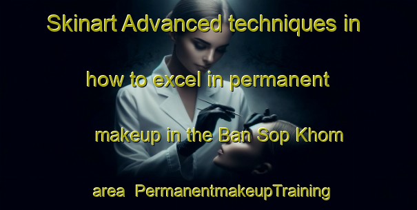 Skinart Advanced techniques in how to excel in permanent makeup in the Ban Sop Khom area | PermanentmakeupTraining | PermanentmakeupClasses | SkinartTraining-Thailand