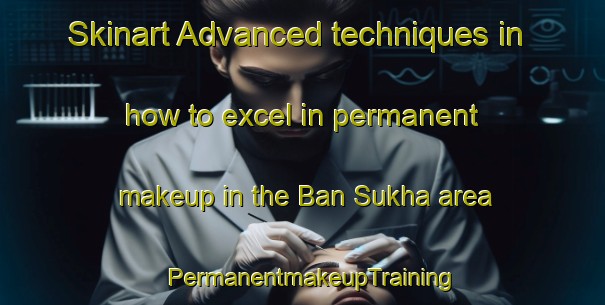 Skinart Advanced techniques in how to excel in permanent makeup in the Ban Sukha area | PermanentmakeupTraining | PermanentmakeupClasses | SkinartTraining-Thailand