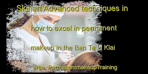 Skinart Advanced techniques in how to excel in permanent makeup in the Ban Ta Li Klai area | PermanentmakeupTraining | PermanentmakeupClasses | SkinartTraining-Thailand