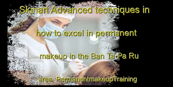 Skinart Advanced techniques in how to excel in permanent makeup in the Ban Ta Pa Ru area | PermanentmakeupTraining | PermanentmakeupClasses | SkinartTraining-Thailand