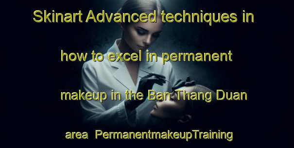 Skinart Advanced techniques in how to excel in permanent makeup in the Ban Thang Duan area | PermanentmakeupTraining | PermanentmakeupClasses | SkinartTraining-Thailand