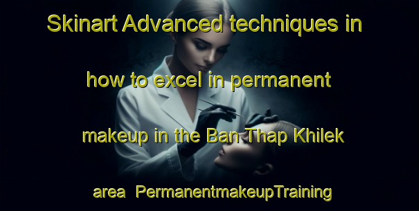 Skinart Advanced techniques in how to excel in permanent makeup in the Ban Thap Khilek area | PermanentmakeupTraining | PermanentmakeupClasses | SkinartTraining-Thailand
