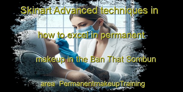 Skinart Advanced techniques in how to excel in permanent makeup in the Ban That Sombun area | PermanentmakeupTraining | PermanentmakeupClasses | SkinartTraining-Thailand