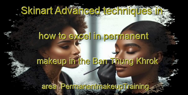 Skinart Advanced techniques in how to excel in permanent makeup in the Ban Thung Khrok area | PermanentmakeupTraining | PermanentmakeupClasses | SkinartTraining-Thailand