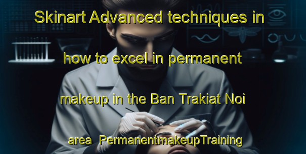Skinart Advanced techniques in how to excel in permanent makeup in the Ban Trakiat Noi area | PermanentmakeupTraining | PermanentmakeupClasses | SkinartTraining-Thailand