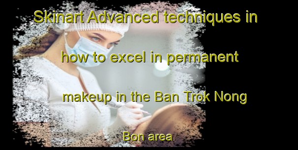Skinart Advanced techniques in how to excel in permanent makeup in the Ban Trok Nong Bon area | PermanentmakeupTraining | PermanentmakeupClasses | SkinartTraining-Thailand