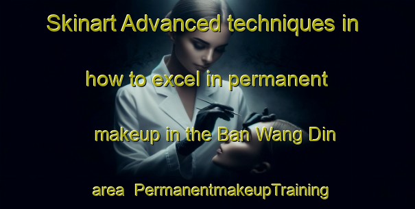 Skinart Advanced techniques in how to excel in permanent makeup in the Ban Wang Din area | PermanentmakeupTraining | PermanentmakeupClasses | SkinartTraining-Thailand