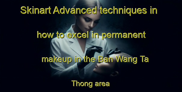 Skinart Advanced techniques in how to excel in permanent makeup in the Ban Wang Ta Thong area | PermanentmakeupTraining | PermanentmakeupClasses | SkinartTraining-Thailand
