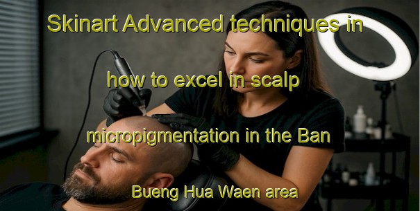 Skinart Advanced techniques in how to excel in scalp micropigmentation in the Ban Bueng Hua Waen area | SmpTraining | SmpClasses | SkinartTraining-Thailand