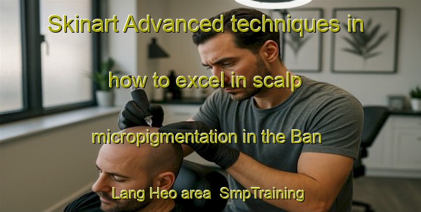 Skinart Advanced techniques in how to excel in scalp micropigmentation in the Ban Lang Heo area | SmpTraining | SmpClasses | SkinartTraining-Thailand