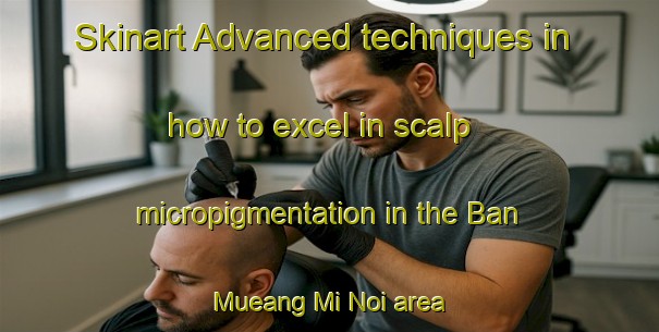 Skinart Advanced techniques in how to excel in scalp micropigmentation in the Ban Mueang Mi Noi area | SmpTraining | SmpClasses | SkinartTraining-Thailand
