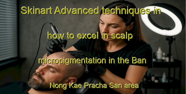Skinart Advanced techniques in how to excel in scalp micropigmentation in the Ban Nong Kae Pracha San area | SmpTraining | SmpClasses | SkinartTraining-Thailand