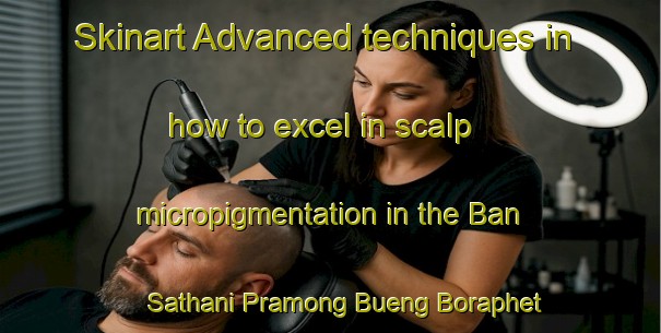 Skinart Advanced techniques in how to excel in scalp micropigmentation in the Ban Sathani Pramong Bueng Boraphet area | SmpTraining | SmpClasses | SkinartTraining-Thailand