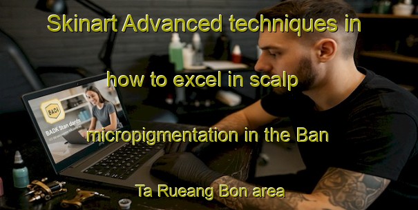 Skinart Advanced techniques in how to excel in scalp micropigmentation in the Ban Ta Rueang Bon area | SmpTraining | SmpClasses | SkinartTraining-Thailand