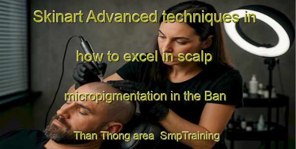 Skinart Advanced techniques in how to excel in scalp micropigmentation in the Ban Than Thong area | SmpTraining | SmpClasses | SkinartTraining-Thailand