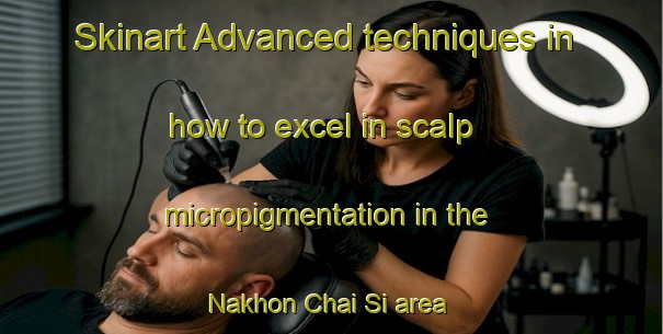 Skinart Advanced techniques in how to excel in scalp micropigmentation in the Nakhon Chai Si area | SmpTraining | SmpClasses | SkinartTraining-Thailand