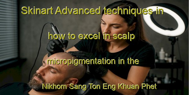 Skinart Advanced techniques in how to excel in scalp micropigmentation in the Nikhom Sang Ton Eng Khuan Phet area | SmpTraining | SmpClasses | SkinartTraining-Thailand