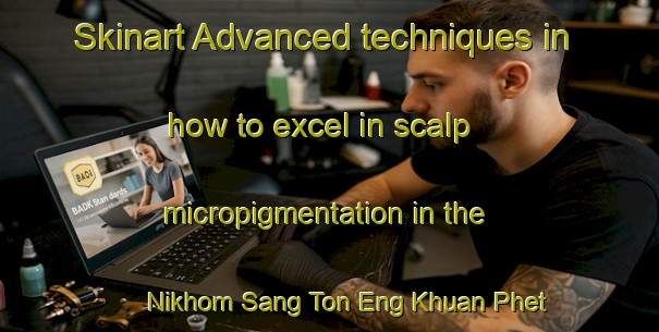 Skinart Advanced techniques in how to excel in scalp micropigmentation in the Nikhom Sang Ton Eng Khuan Phet area | SmpTraining | SmpClasses | SkinartTraining-Thailand