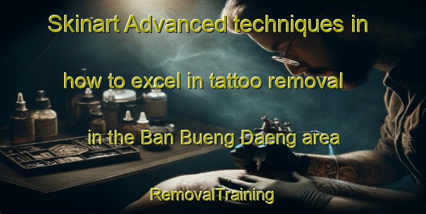 Skinart Advanced techniques in how to excel in tattoo removal in the Ban Bueng Daeng area | RemovalTraining | RemovalClasses | SkinartTraining-Thailand