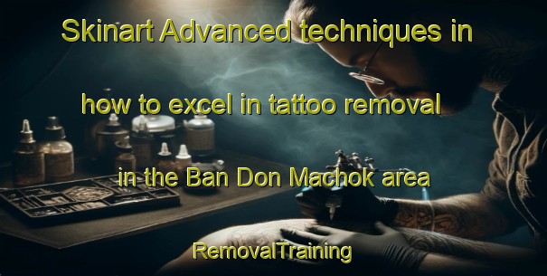 Skinart Advanced techniques in how to excel in tattoo removal in the Ban Don Machok area | RemovalTraining | RemovalClasses | SkinartTraining-Thailand
