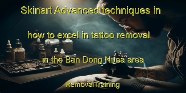Skinart Advanced techniques in how to excel in tattoo removal in the Ban Dong Nuea area | RemovalTraining | RemovalClasses | SkinartTraining-Thailand