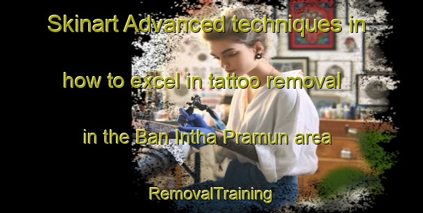 Skinart Advanced techniques in how to excel in tattoo removal in the Ban Intha Pramun area | RemovalTraining | RemovalClasses | SkinartTraining-Thailand