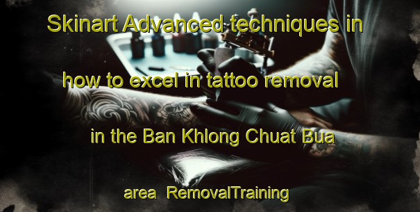 Skinart Advanced techniques in how to excel in tattoo removal in the Ban Khlong Chuat Bua area | RemovalTraining | RemovalClasses | SkinartTraining-Thailand