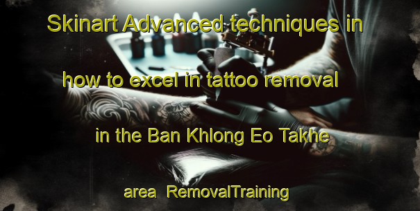 Skinart Advanced techniques in how to excel in tattoo removal in the Ban Khlong Eo Takhe area | RemovalTraining | RemovalClasses | SkinartTraining-Thailand
