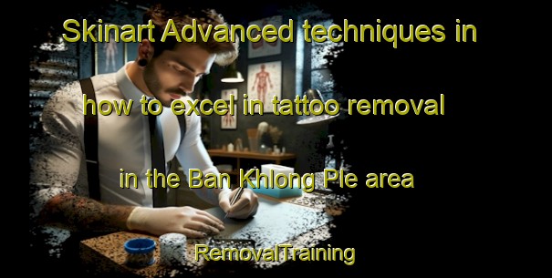 Skinart Advanced techniques in how to excel in tattoo removal in the Ban Khlong Ple area | RemovalTraining | RemovalClasses | SkinartTraining-Thailand