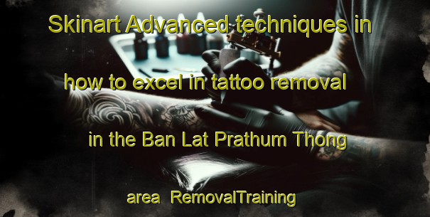 Skinart Advanced techniques in how to excel in tattoo removal in the Ban Lat Prathum Thong area | RemovalTraining | RemovalClasses | SkinartTraining-Thailand