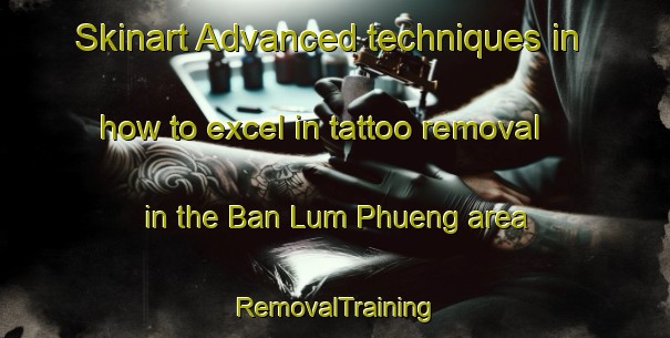 Skinart Advanced techniques in how to excel in tattoo removal in the Ban Lum Phueng area | RemovalTraining | RemovalClasses | SkinartTraining-Thailand