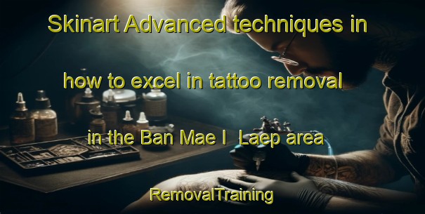 Skinart Advanced techniques in how to excel in tattoo removal in the Ban Mae I  Laep area | RemovalTraining | RemovalClasses | SkinartTraining-Thailand
