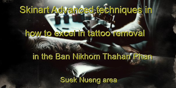 Skinart Advanced techniques in how to excel in tattoo removal in the Ban Nikhom Thahan Phan Suek Nueng area | RemovalTraining | RemovalClasses | SkinartTraining-Thailand