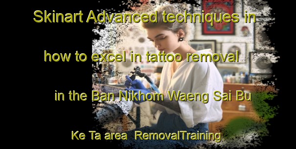 Skinart Advanced techniques in how to excel in tattoo removal in the Ban Nikhom Waeng Sai Bu Ke Ta area | RemovalTraining | RemovalClasses | SkinartTraining-Thailand