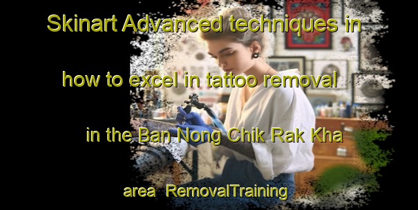 Skinart Advanced techniques in how to excel in tattoo removal in the Ban Nong Chik Rak Kha area | RemovalTraining | RemovalClasses | SkinartTraining-Thailand