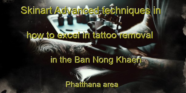 Skinart Advanced techniques in how to excel in tattoo removal in the Ban Nong Khaen Phatthana area | RemovalTraining | RemovalClasses | SkinartTraining-Thailand