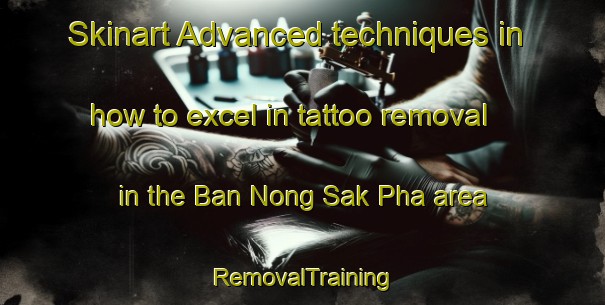 Skinart Advanced techniques in how to excel in tattoo removal in the Ban Nong Sak Pha area | RemovalTraining | RemovalClasses | SkinartTraining-Thailand