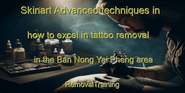 Skinart Advanced techniques in how to excel in tattoo removal in the Ban Nong Yai Pheng area | RemovalTraining | RemovalClasses | SkinartTraining-Thailand