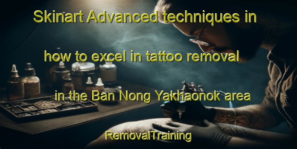 Skinart Advanced techniques in how to excel in tattoo removal in the Ban Nong Yakhaonok area | RemovalTraining | RemovalClasses | SkinartTraining-Thailand