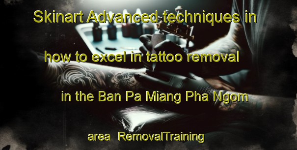 Skinart Advanced techniques in how to excel in tattoo removal in the Ban Pa Miang Pha Ngom area | RemovalTraining | RemovalClasses | SkinartTraining-Thailand