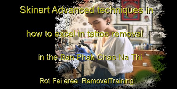 Skinart Advanced techniques in how to excel in tattoo removal in the Ban Phak Chao Na Thi Rot Fai area | RemovalTraining | RemovalClasses | SkinartTraining-Thailand